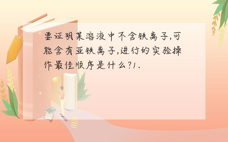 要证明某溶液中不含铁离子,可能含有亚铁离子,进行的实验操作最佳顺序是什么?1.