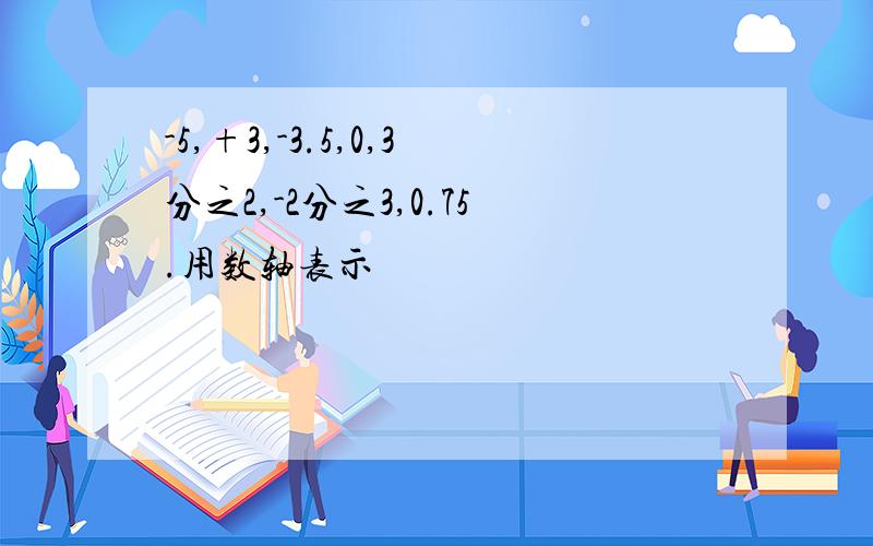 -5,+3,-3.5,0,3分之2,-2分之3,0.75.用数轴表示