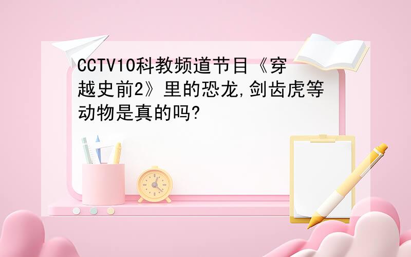 CCTV10科教频道节目《穿越史前2》里的恐龙,剑齿虎等动物是真的吗?