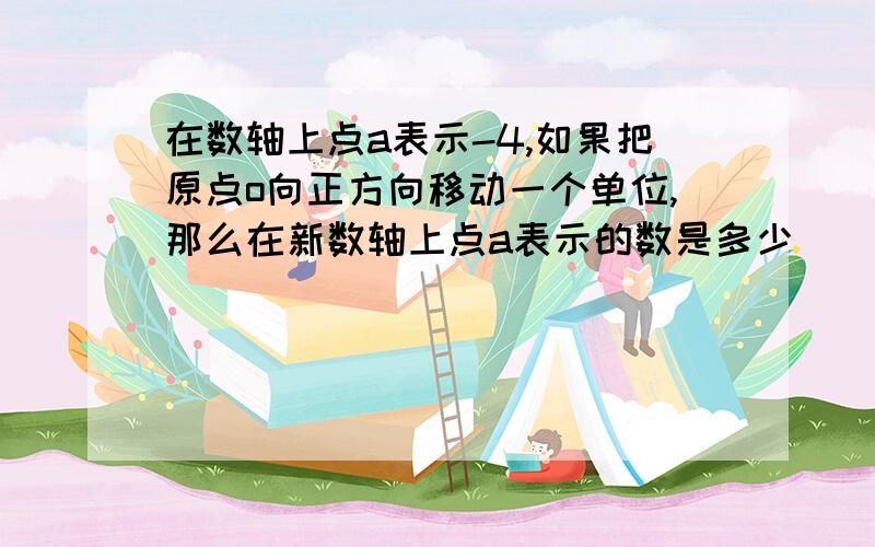 在数轴上点a表示-4,如果把原点o向正方向移动一个单位,那么在新数轴上点a表示的数是多少