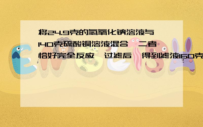 将24.9克的氢氧化钠溶液与140克硫酸铜溶液混合,二者恰好完全反应,过滤后,得到滤液160克.求(1)氢氧化钠溶液溶质的质量分数(2)硫酸铜溶液溶质的质量分数要有计算过程哦拜拖了