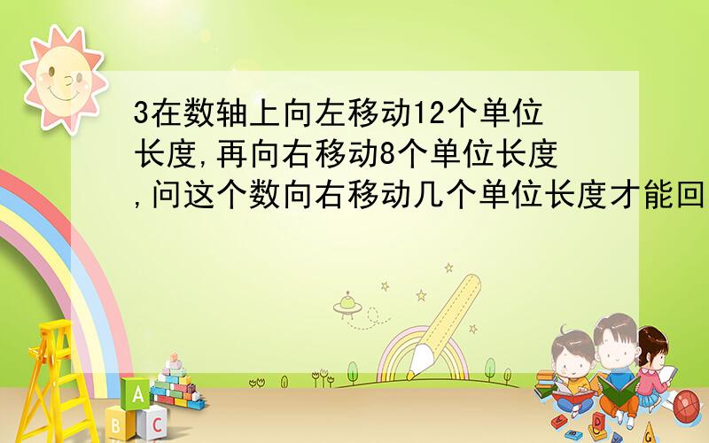 3在数轴上向左移动12个单位长度,再向右移动8个单位长度,问这个数向右移动几个单位长度才能回到原点?原点是指0还是指3?