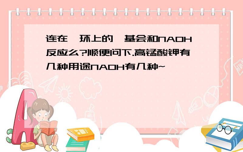 连在苯环上的羧基会和NAOH反应么?顺便问下.高锰酸钾有几种用途NAOH有几种~