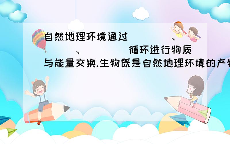 自然地理环境通过____、____、____循环进行物质与能量交换.生物既是自然地理环境的产物,又是自然地理环境的______,生物对自然地理环境的作用,归根结底是由于______________.