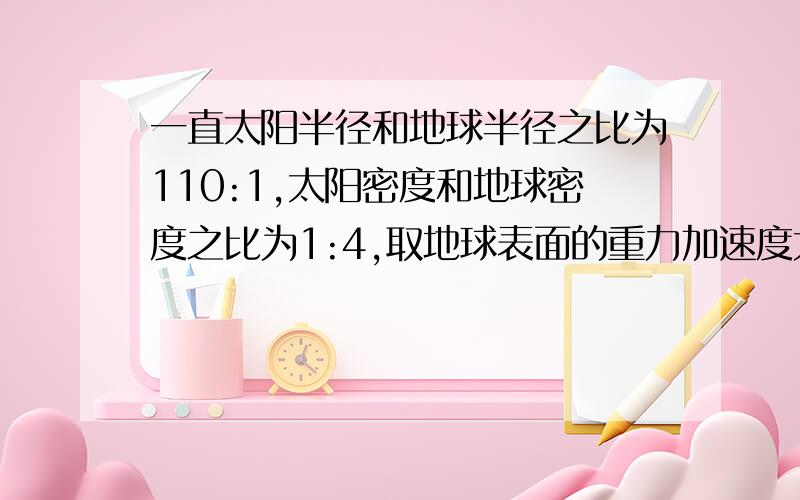 一直太阳半径和地球半径之比为110:1,太阳密度和地球密度之比为1:4,取地球表面的重力加速度大小为g=10m/s^2,则太阳表面的重力加速度大小约为多少