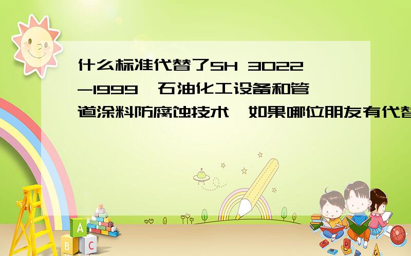 什么标准代替了SH 3022-1999《石油化工设备和管道涂料防腐蚀技术》如果哪位朋友有代替标准的内容可以给我发一份吗?