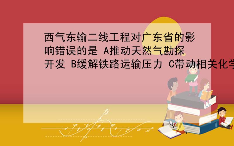 西气东输二线工程对广东省的影响错误的是 A推动天然气勘探开发 B缓解铁路运输压力 C带动相关化学产业的发展 D降低酸雨发生频率