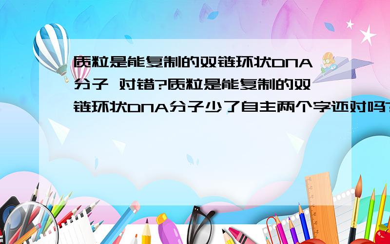 质粒是能复制的双链环状DNA分子 对错?质粒是能复制的双链环状DNA分子少了自主两个字还对吗?