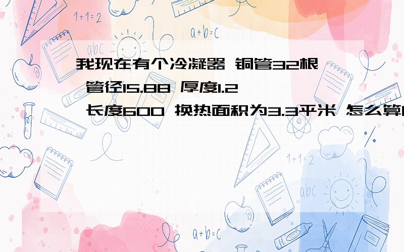 我现在有个冷凝器 铜管32根 管径15.88 厚度1.2 长度600 换热面积为3.3平米 怎么算的啊