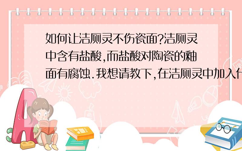 如何让洁厕灵不伤瓷面?洁厕灵中含有盐酸,而盐酸对陶瓷的釉面有腐蚀.我想请教下,在洁厕灵中加入什么才能让洁厕灵不伤瓷面?