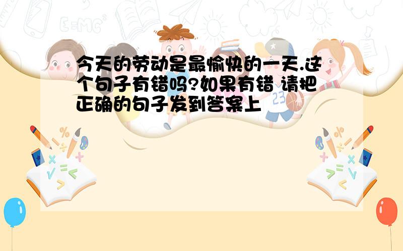 今天的劳动是最愉快的一天.这个句子有错吗?如果有错 请把正确的句子发到答案上