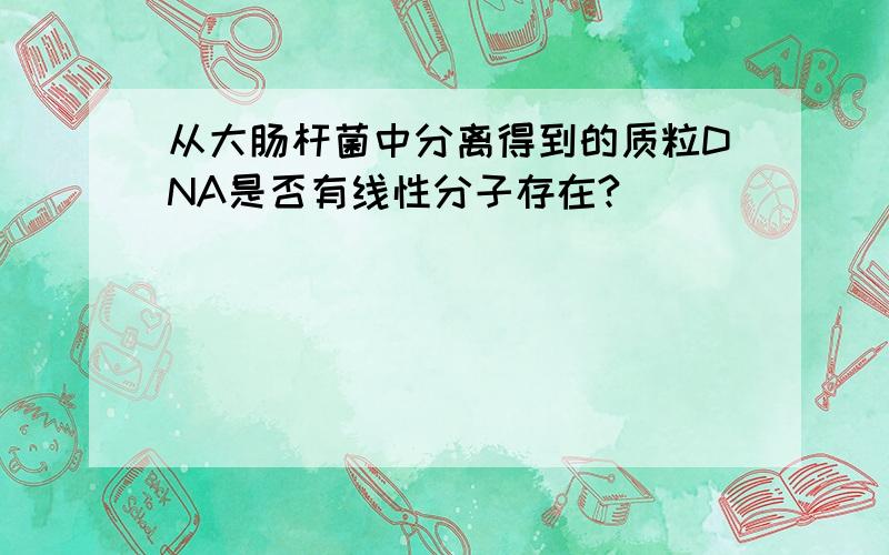 从大肠杆菌中分离得到的质粒DNA是否有线性分子存在?