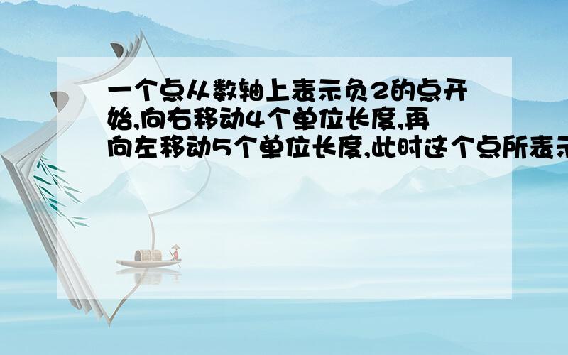 一个点从数轴上表示负2的点开始,向右移动4个单位长度,再向左移动5个单位长度,此时这个点所表示的数多少