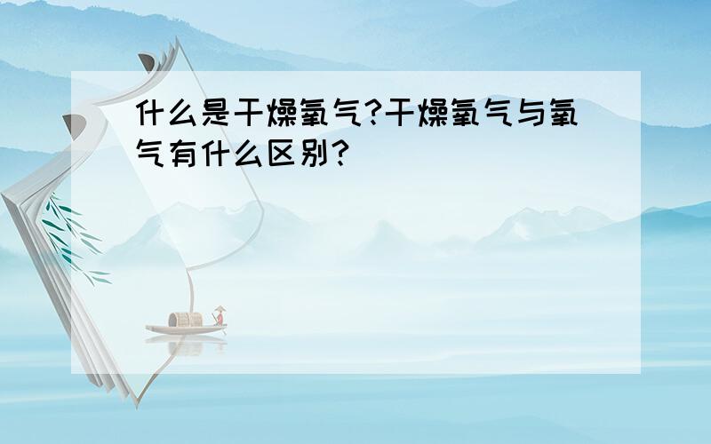 什么是干燥氧气?干燥氧气与氧气有什么区别?