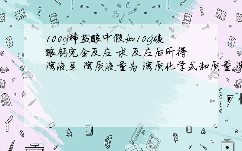 100g稀盐酸中假如10g碳酸钙完全反应 求 反应后所得溶液是 溶质液量为 溶质化学式和质量 溶质质量分数速回、、、在线等