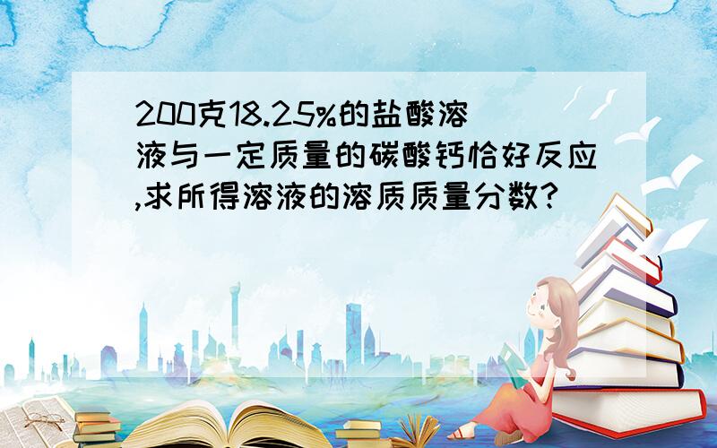 200克18.25%的盐酸溶液与一定质量的碳酸钙恰好反应,求所得溶液的溶质质量分数?