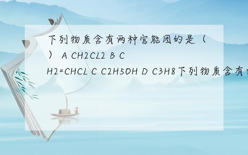 下列物质含有两种官能团的是（） A CH2CL2 B CH2=CHCL C C2H5OH D C3H8下列物质含有两种官能团的是（）A CH2CL2B CH2=CHCLC C2H5OHD C3H8