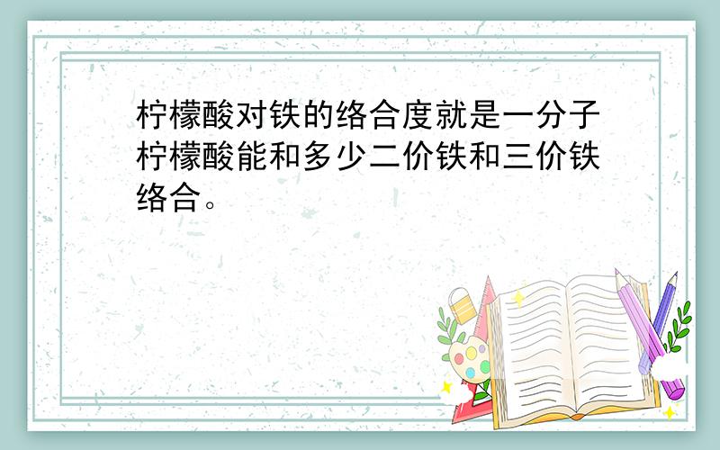 柠檬酸对铁的络合度就是一分子柠檬酸能和多少二价铁和三价铁络合。