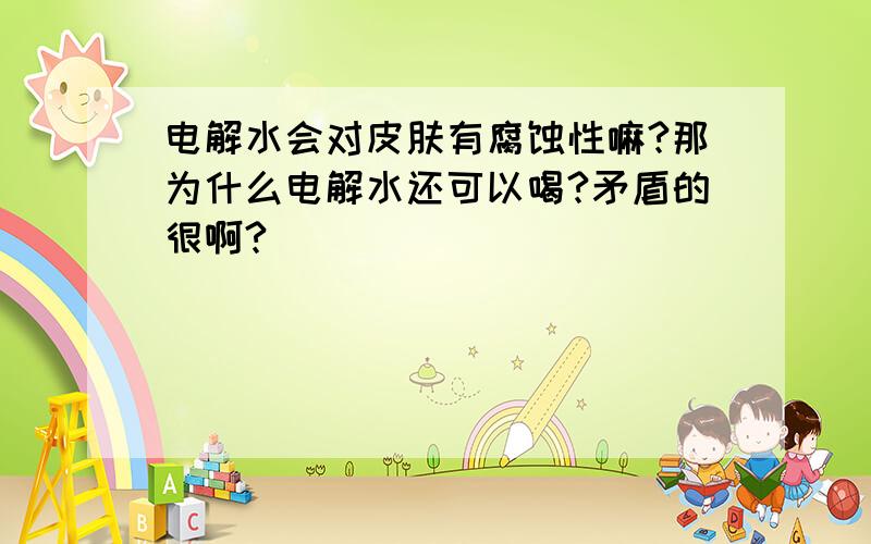 电解水会对皮肤有腐蚀性嘛?那为什么电解水还可以喝?矛盾的很啊?