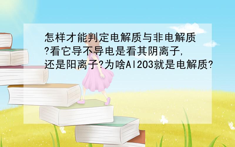 怎样才能判定电解质与非电解质?看它导不导电是看其阴离子,还是阳离子?为啥Al2O3就是电解质?