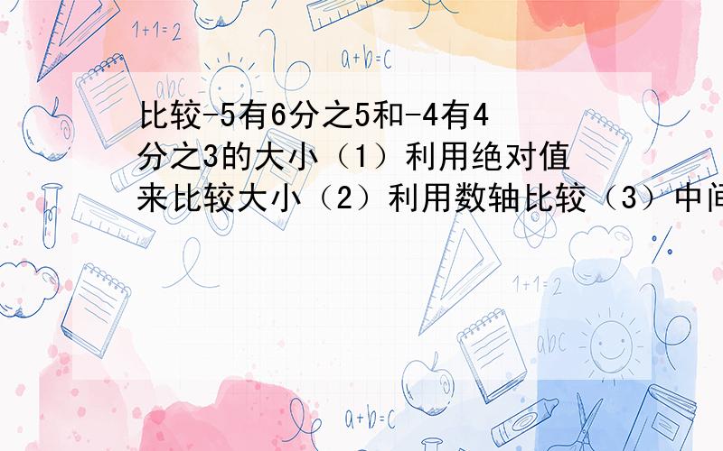 比较-5有6分之5和-4有4分之3的大小（1）利用绝对值来比较大小（2）利用数轴比较（3）中间数比较