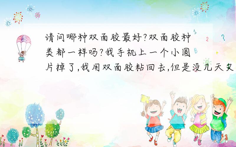 请问哪种双面胶最好?双面胶种类都一样吗?我手机上一个小圆片掉了,我用双面胶粘回去,但是没几天又掉了...AB胶,万能胶,502都试过了,都不好用,还是会掉.另外还有几个模型也有这类问题,有次