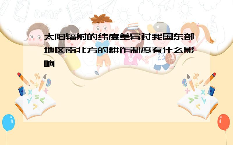 太阳辐射的纬度差异对我国东部地区南北方的耕作制度有什么影响