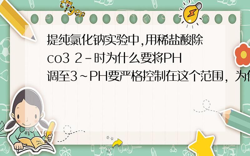 提纯氯化钠实验中,用稀盐酸除co3 2-时为什么要将PH调至3~PH要严格控制在这个范围，为什么？