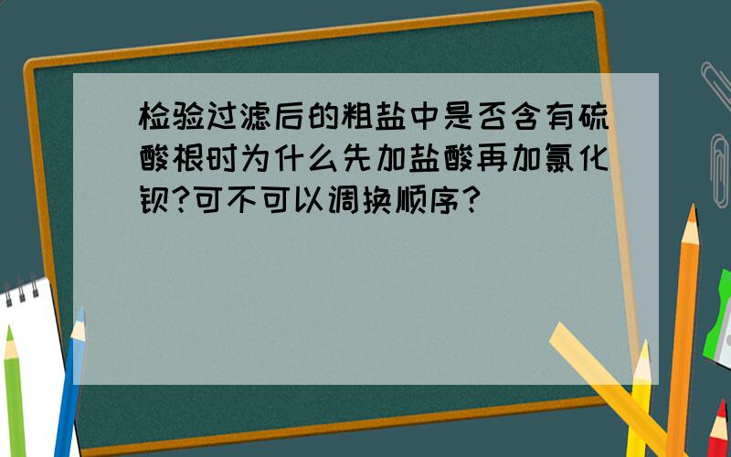 检验过滤后的粗盐中是否含有硫酸根时为什么先加盐酸再加氯化钡?可不可以调换顺序?