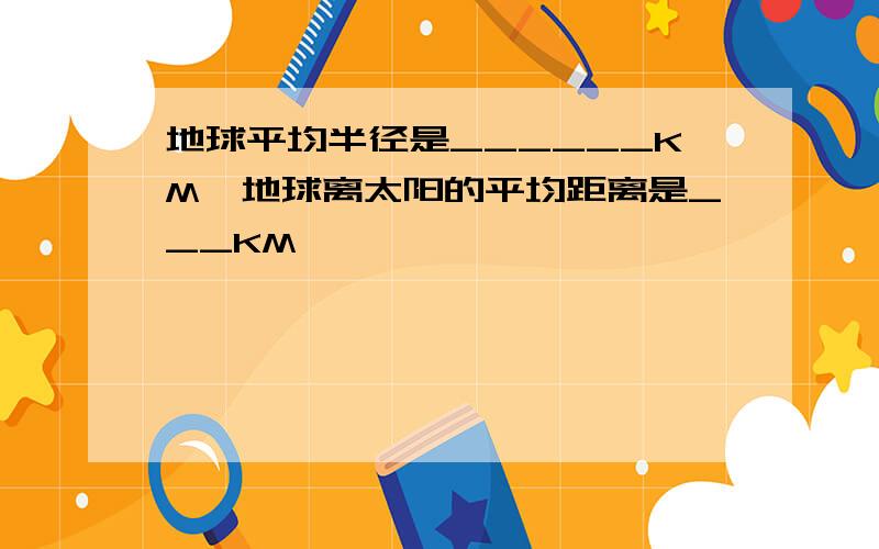 地球平均半径是______KM,地球离太阳的平均距离是___KM