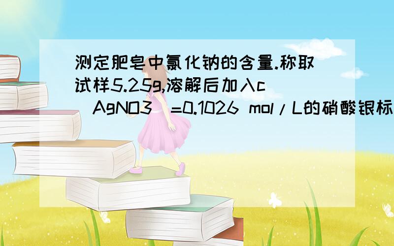 测定肥皂中氯化钠的含量.称取试样5.25g,溶解后加入c(AgNO3)=0.1026 mol/L的硝酸银标准溶液25.00mL,定容至200.0mL,过滤后取滤液100.0mL,用c(NH4SCN)=0.1010 mol/L的硫氰酸氨标准溶液滴定至终点,耗去12.01mL.已