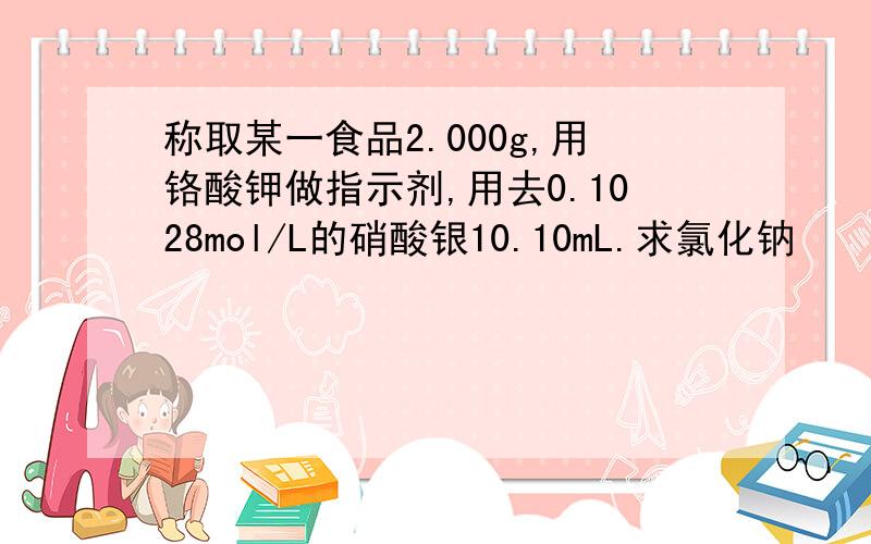 称取某一食品2.000g,用铬酸钾做指示剂,用去0.1028mol/L的硝酸银10.10mL.求氯化钠