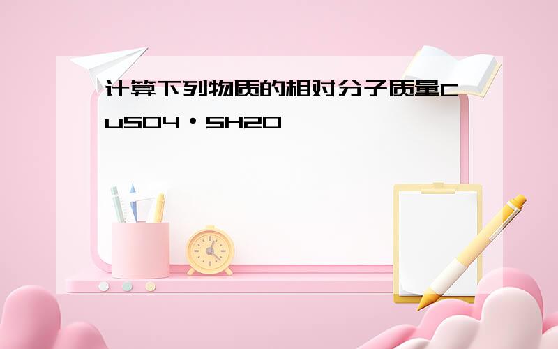 计算下列物质的相对分子质量CuSO4·5H2O