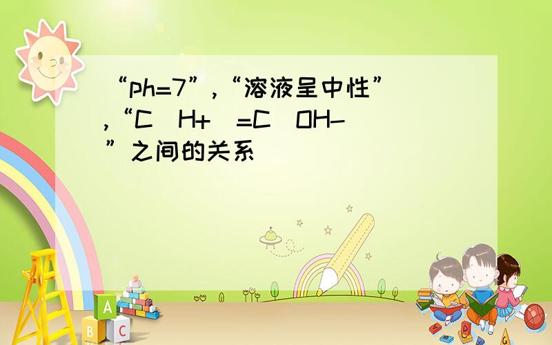 “ph=7”,“溶液呈中性”,“C(H+)=C(OH-)”之间的关系