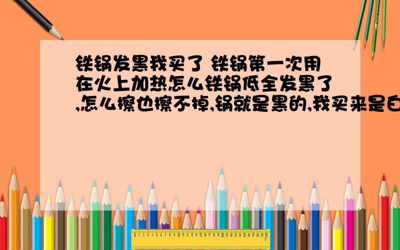 铁锅发黑我买了 铁锅第一次用在火上加热怎么铁锅低全发黑了,怎么擦也擦不掉,锅就是黑的,我买来是白色的,