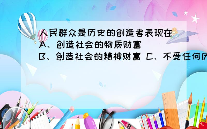 人民群众是历史的创造者表现在A、创造社会的物质财富　　 B、创造社会的精神财富 C、不受任何历史条件的制约　 D、社会制度变革的决定性力量