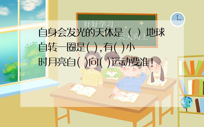 自身会发光的天体是（ ）地球自转一圈是( ),有( )小时月亮自( )向( )运动要准!