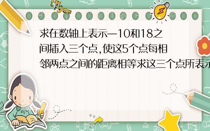 求在数轴上表示—10和18之间插入三个点,使这5个点每相邻两点之间的距离相等求这三个点所表示的数.再加一道计算题：（—1）+（+2）+（—3）+（+4）+.+（—2007）+（+2008）+（—2009）+（+2010）