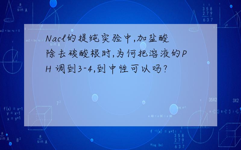 Nacl的提纯实验中,加盐酸除去碳酸根时,为何把溶液的PH 调到3-4,到中性可以吗?