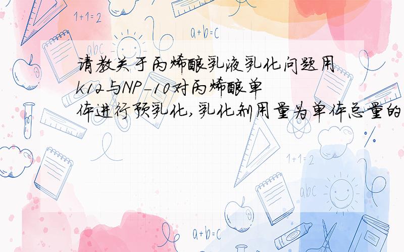 请教关于丙烯酸乳液乳化问题用k12与NP-10对丙烯酸单体进行预乳化,乳化剂用量为单体总量的2~4%,配比为K12：NO-10=2:1,单体总量为102份,乳化30分钟后乳液呈乳白色不透明状,但是聚合以后共聚乳液