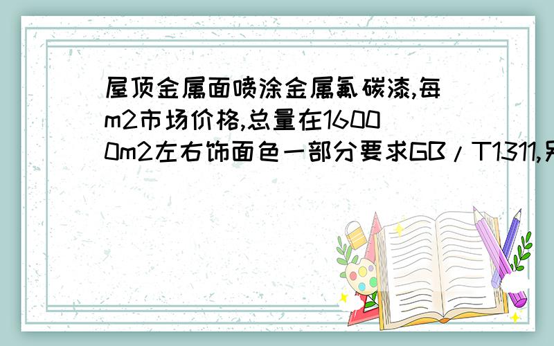 屋顶金属面喷涂金属氟碳漆,每m2市场价格,总量在16000m2左右饰面色一部分要求GB/T1311,另外一部分为GB/T0022.