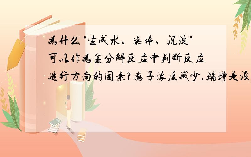 为什么“生成水、气体、沉淀”可以作为复分解反应中判断反应进行方向的因素?离子浓度减少,熵增是没错……但为什么一定焓减呢?小苏打和醋酸貌似是熵增的……求解释……说错了……小