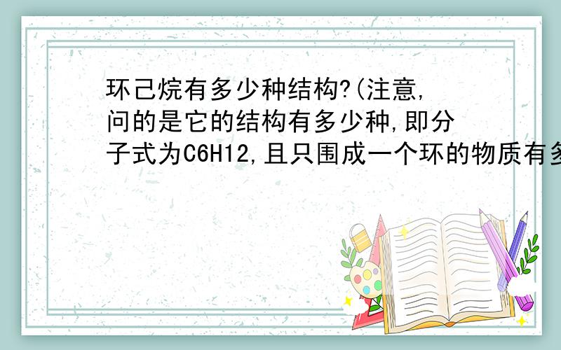 环己烷有多少种结构?(注意,问的是它的结构有多少种,即分子式为C6H12,且只围成一个环的物质有多少种...环己烷有多少种结构?(注意,问的是它的结构有多少种,即分子式为C6H12,且只围成一个环