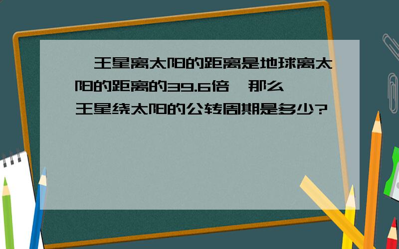 冥王星离太阳的距离是地球离太阳的距离的39.6倍,那么冥王星绕太阳的公转周期是多少?