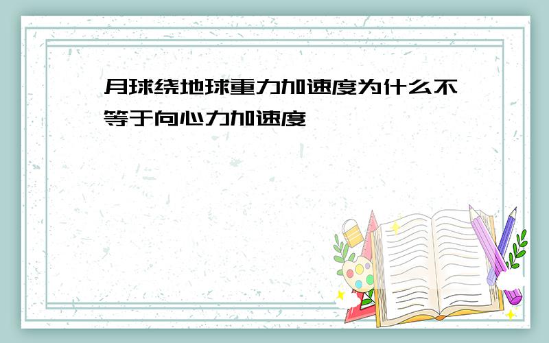 月球绕地球重力加速度为什么不等于向心力加速度