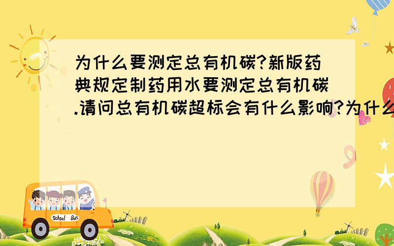 为什么要测定总有机碳?新版药典规定制药用水要测定总有机碳.请问总有机碳超标会有什么影响?为什么要测定?