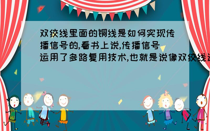 双绞线里面的铜线是如何实现传播信号的,看书上说,传播信号运用了多路复用技术,也就是说像双绞线这种传输介质可以分成多个频率带,可铜线不是只能传播电信号吗,比如以电流的大小来编