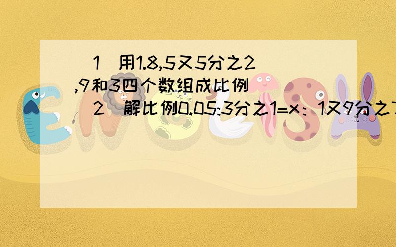 （1）用1.8,5又5分之2,9和3四个数组成比例（ ）（2）解比例0.05:3分之1=x：1又9分之7,（写出过程）