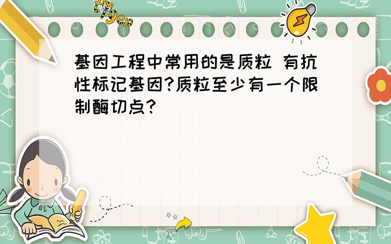 基因工程中常用的是质粒 有抗性标记基因?质粒至少有一个限制酶切点?