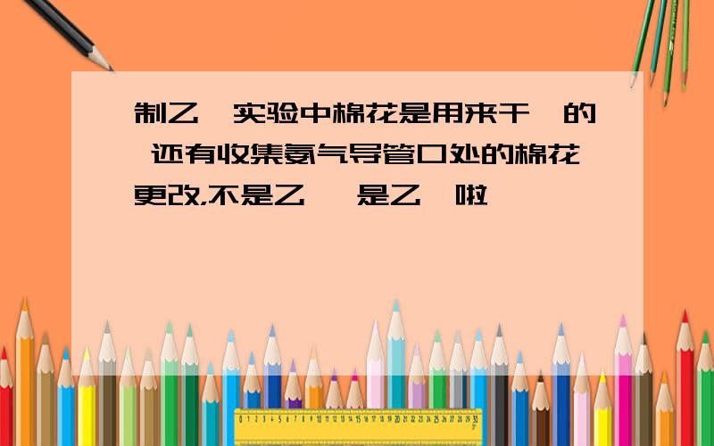 制乙烯实验中棉花是用来干嘛的 还有收集氨气导管口处的棉花更改，不是乙烯 是乙炔啦